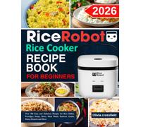 Rice Robot Rice Cooker Recipe Book For Beginners: Over 300 Easy and Delicious Recipes for Rice Dishes, Porridges, Soups, Stews, Meat Meals, Seafood, Grains, Pasta, Desserts and More