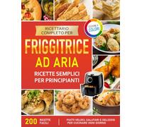 RICETTARIO COMPLETO PER FRIGGITRICE AD ARIA: Ricette semplici per principianti, piatti leggeri, deliziosi e veloci per una cucina quotidiana sana e gustosa