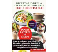 Ricettario della Dieta Disintossicante dal Cortisolo: Ricette antistress quotidiane per bilanciare gli ormoni, bruciare il grasso della pancia e aumentare l'energia in modo naturale