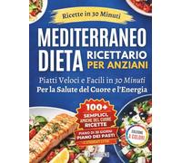 Ricettario della Dieta Mediterranea Facile e Veloce per Anziani: Ricette da 30 Minuti con Ingredienti di Uso Quotidiano per Sostenere la Salute del Cuore, l’Energia e la Vitalità