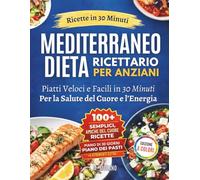 Ricettario della Dieta Mediterranea Facile e Veloce per Anziani: Ricette da 30 Minuti con Ingredienti di Uso Quotidiano per Sostenere la Salute del Cuore, l’Energia e la Vitalità