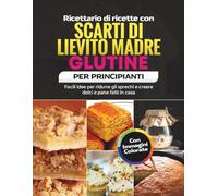 Ricettario di ricette con scarti di lievito madre senza glutine per principianti: Facili idee per ridurre gli sprechi e creare dolci e pane fatti in casa