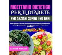 RICETTARIO DIETETICO PER IL DIABETE PER ANZIANI SOPRA I 60 ANNI: Piatti deliziose e facili da preparare per sostenere una sana glicemia nel sangue, ... e promuovere il benessere quotidiano