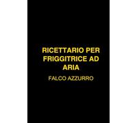 RICETTARIO PER FRIGGITRICE AD ARIA: 100 RICETTE FACILI E VELOCI