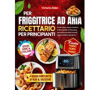 Ricettario per Friggitrice ad Aria per Principianti: Ricette veloci, a basso contenuto di olio e salutari con foto passo dopo passo per piatti croccanti, leggeri e deliziosi ogni giorno