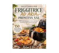 RICETTARIO PER FRIGGITRICE AD ARIA PRINCESS XXL: 150 Ricette Semplici e Veloci per Ogni Occasione, dalla Colazione alla Cena