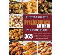 Ricettario per friggitrici ad aria per principianti: 365 giorni di ricette veloci, semplici e salutari per friggere, arrostire, grigliare e cuocere ... famiglia e i vostri amici. (Con Immagini)