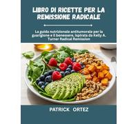 Ricettario per la remissione radicale: La guida nutrizionale anti-cancro per la guarigione e la prosperità, ispirata alla remissione radicale di Kelly A. Turner
