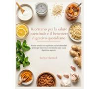 Ricettario per la salute intestinale e il benessere digestivo quotidiano: Ricette semplici ed equilibrate e piani alimentari pratici per favorire un microbioma sano e una digestione agevole.