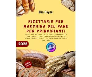 Ricettario per macchina del pane per principianti: oltre 200 ricette facili e senza intervento per pane fatto in casa ogni giorno, pani dolci e impasti, adatte a qualsiasi macchina del pane