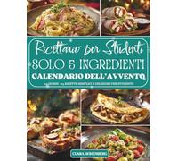 Ricettario per Studenti - Calendario dell’Avvento con Solo 5 Ingredienti: 24 giorni di ricette semplici, economiche e gustose per studenti che ... poco tempo, pochi ingredienti e tanto sapore.