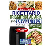 Ricettario Super Facile per Diabetici con la Friggitrice ad Aria: Cucina Veloce ed Economica con Solo 5 Ingredienti per Controllare la Glicemia e Perdere Peso (con Foto a Colori)