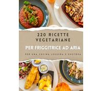 Ricettario vegetariano per friggitrice ad aria: 220 ricette facili e veloci: Dall'antipasto al dolce: il ricettario vegetariano per ogni occasione