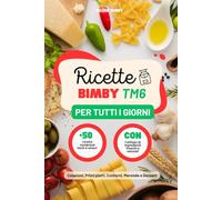 Ricette Bimby TM6 Per Tutti i Giorni: +50 Ricette Specifiche Facili e Veloci con Ingredienti Freschi e Naturali, Include Colazioni, Primi piatti, Contorni, Snack e Merende, Dessert
