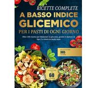 RICETTE COMPLETE A BASSO INDICE GLICEMICO PER I PASTI DI OGNI GIORNO: Oltre 100 ricette per bilanciare la glicemia, gestire il diabete di tipo 2 e vivere in modo sano
