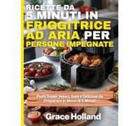 Ricette da 5 Minuti in Friggitrice ad Aria per Persone Impegnate: Piatti Super Veloci, Sani e Deliziosi da Preparare in Meno di 5 Minuti