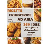 RICETTE FRIGGITRICE AD ARIA: 360 idee veloci, golose e sfiziose perfette per ogni occasione