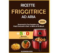 Ricette Friggitrice Ad Aria: +500 Ricette Veloci e Gustose per Sorprendere la Tua Famiglia con Piatti Croccanti e Sani in Meno di 20 Minuti