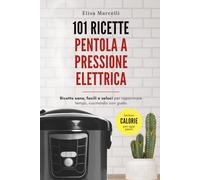 Ricette Pentola a Pressione Elettrica: 101 Ricette Sane, Gustose e Facili da Preparare Per mangiare Bene Ogni Giorno