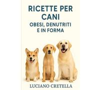 RICETTE PER CANI OBESI DENUTRITI E IN FORMA: Guida nutrizionale casalinga per la salute dei nostri amici a quattro zampe