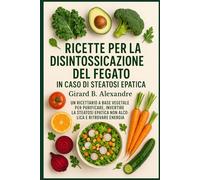 Ricette per la disintossicazione del fegato in caso di steatosi epatica: un ricettario a base vegetale per purificare, invertire la steatosi epatica non alcolica e ritrovare energia