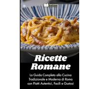 Ricette Romane: La Guida Completa alla Cucina Tradizionale e Moderna di Roma con Piatti Autentici, Facili e Gustosi (Cucina Tradizionale Italiana)
