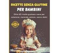 Ricette Senza Glutine per Bambini: Oltre 60 idee sane e gustose per colazione, pranzo, merenda, cena e dolci perfette per i più piccoli