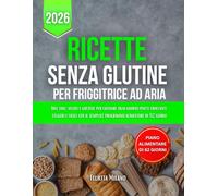 Ricette Senza Glutine Per Friggitrice Ad Aria: Idee sane, veloci e gustose per cucinare ogni giorno piatti croccanti, leggeri e facili con il semplice programma alimentare di 62 giorni