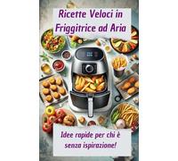Ricette Veloci in Friggitrice ad Aria: Idee rapide per chi è senza ispirazione!: Quando non sai cosa fare è hai a disposizione 10 minuti per preparare qualcosa di sfizioso!