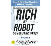 Rich by Robot: AI Guide For Beginners - How AI Turns Your Ideas into Millions Overnight, with the Grok & ChatGPT Vol. 2