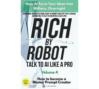 Rich by Robot: How AI Turns Your Ideas into Millions Overnight, How to Become a Master Prompt Creator Vol. 4 (Rich by Robot: AI Guide For Beginners)