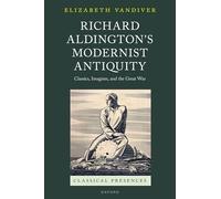 Richard Aldington's Modernist Antiquity: Classics, Imagism, and the Great War (Classical Presences)
