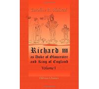 Richard III, as Duke of Gloucester and King of England: Volume 1