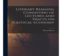 Richard Jones Literary Remains, Consisting of Lectures & Tracts on Political Richard Jones Multicolor