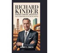Richard Kinder: Energy Empire Architect: How He Transformed the Oil and Gas Industry