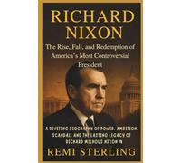 Richard Nixon The Rise, Fall, and Redemption of America’s Most Controversial President: A Riveting Biography of Power, Ambition, Scandal, and the Lasting Legacy of Richard Milhous Nixon