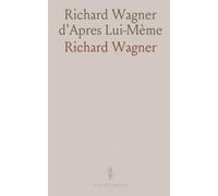 Richard Wagner d'Apres Lui-Mème: L'Élaboration du Grand Œuvre d'Art; Art Et Révolution; L'Œuvre de l'Avenir; Wieland le Forgeron; Opéra Et Drame; L'Anneau du Nibelung; Tristan; Parsifal