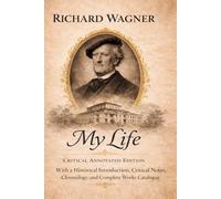 Richard Wagner - My Life (Annotated Edition): With a Historical Introduction, Critical Notes, Chronology, and Complete Catalogue of Works
