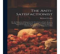 Richard Wright The Anti-Satisfactionist: Or, the Salvation of Sinners by the Free Richard Wright Multicolor