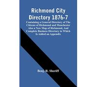 Richmond City Directory 1876-7; Containing A General Directory Of The Citizens Of Richmond And Manchester Also A New Map Of Richmond, And Complete Business Directory To Which Is Added An Appendix