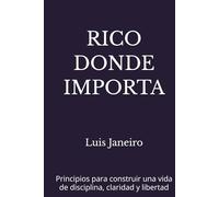 RICO DONDE IMPORTA: Principios para construir una vida de disciplina, claridad y libertad