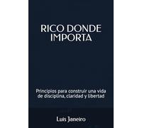 RICO DONDE IMPORTA: Principios para construir una vida de disciplina, claridad y libertad