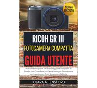 Ricoh GR III Fotocamera Compatta Guida Utente: Manuale Principianti per Padroneggiare Fotografia di Strada, Uso Quotidiano, e Creare Immagini Straordinarie con Impostazioni Pro e Simulazioni Pellicola