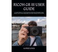 RICOH GR III USER GUIDE: A Complete Beginner-to-Advanced Manual to Master Street Photography, Camera Settings, Custom Controls, Image Quality, and Creative Techniques With Your GR III