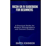 Ricoh GR IV Guidebook for Beginners: A Practical Guide for Modern Photographers and Content Creators