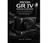 Ricoh GR IV Monochrome User Guide for Beginners: The Complete Step-by-Step Manual to Master Black-and-White Photography