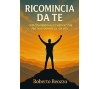 Ricomincia da Te: Crescita Personale e Motivazione per Trasformare la Tua Vita