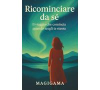 Ricominciare da sé: Il viaggio che comincia quando scegli te stessa