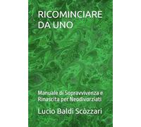 RICOMINCIARE DA UNO: Manuale di Sopravvivenza e Rinascita per Neodivorziati