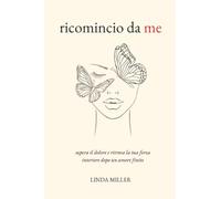 Ricomincio Da Me: Supera il Dolore e Ritrova la Tua Forza Interiore Dopo un Amore Finito